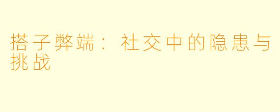 搭子弊端:社交中的隐患与挑战