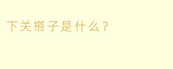 下关搭子是什么？  