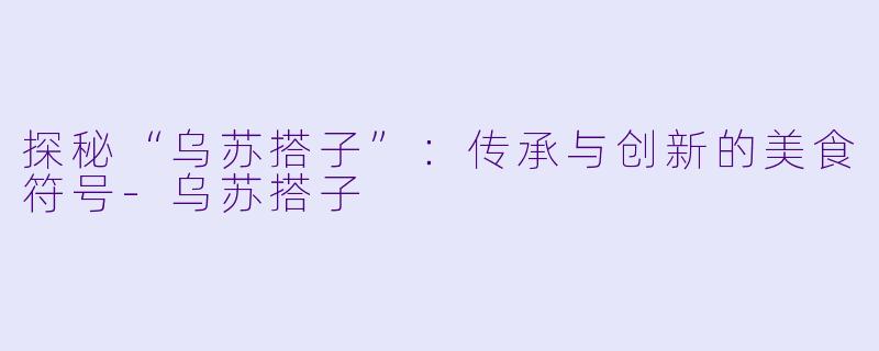 探秘“乌苏搭子”：传承与创新的美食符号-乌苏搭子