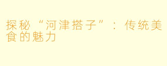 探秘“河津搭子”：传统美食的魅力