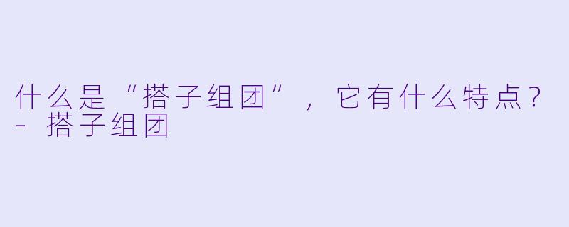 什么是“搭子组团”,它有什么特点?