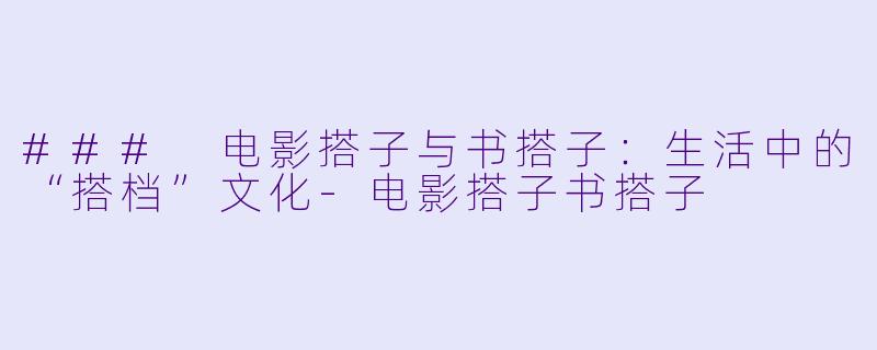 ### 电影搭子与书搭子：生活中的“搭档”文化
