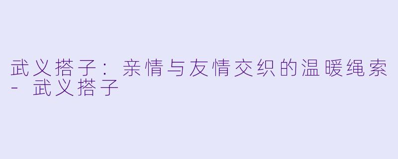 武义搭子：亲情与友情交织的温暖绳索-武义搭子