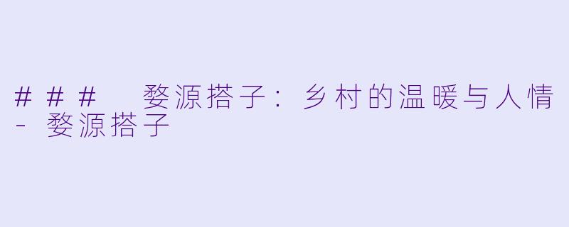 ### 婺源搭子：乡村的温暖与人情-婺源搭子
