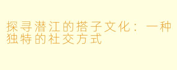 探寻潜江的搭子文化：一种独特的社交方式