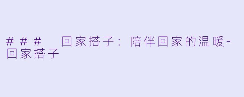 ### 回家搭子：陪伴回家的温暖-回家搭子