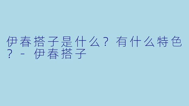 伊春搭子是什么?有什么特色?