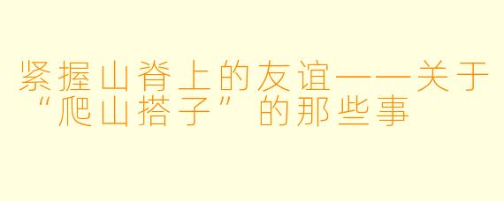 紧握山脊上的友谊——关于“爬山搭子”的那些事