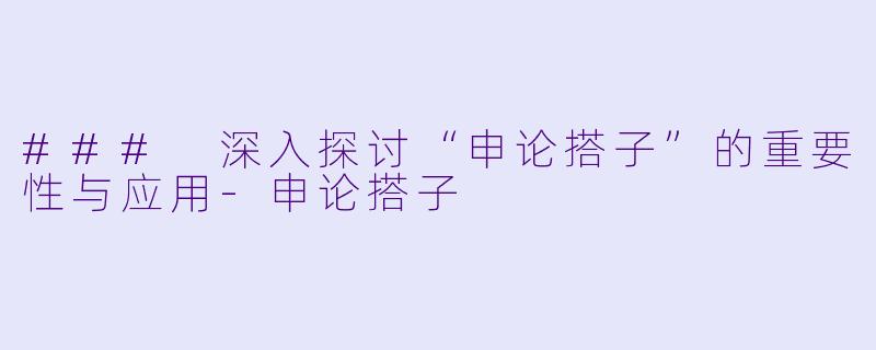### 深入探讨“申论搭子”的重要性与应用-申论搭子
