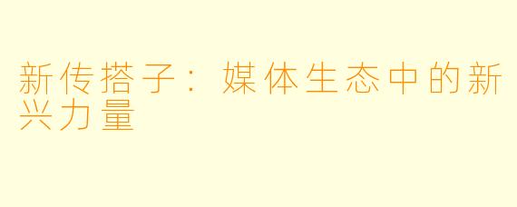 新传搭子：媒体生态中的新兴力量