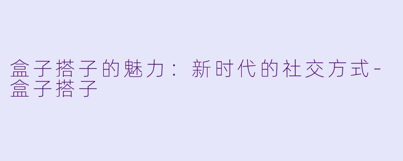 盒子搭子的魅力:新时代的社交方式