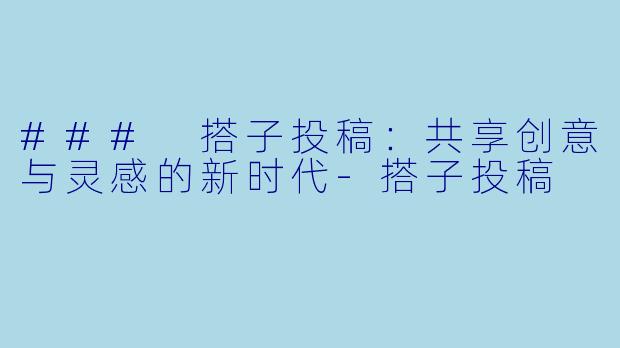 ### 搭子投稿：共享创意与灵感的新时代-搭子投稿