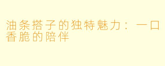 油条搭子的独特魅力：一口香脆的陪伴