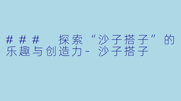 ### 探索“沙子搭子”的乐趣与创造力-沙子搭子