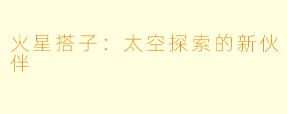 火星搭子：太空探索的新伙伴
