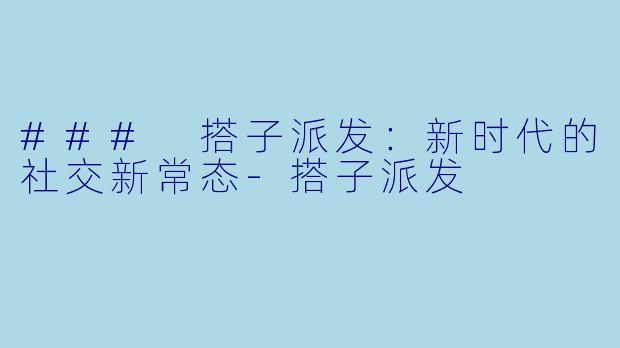 ### 搭子派发：新时代的社交新常态-搭子派发