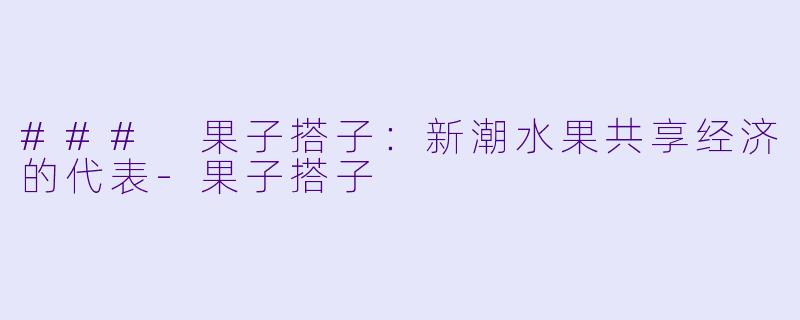 ### 果子搭子：新潮水果共享经济的代表-果子搭子