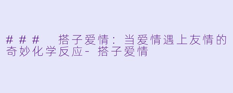 ### 搭子爱情：当爱情遇上友情的奇妙化学反应-搭子爱情