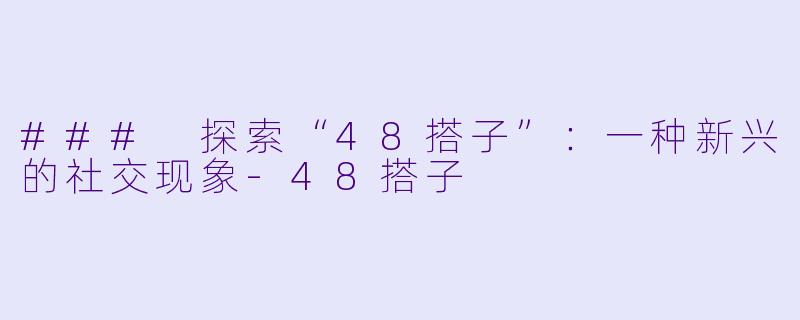 ### 探索“48搭子”：一种新兴的社交现象-48搭子