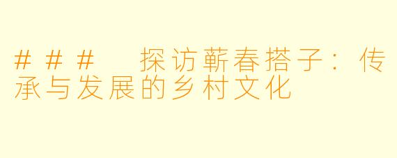 ### 探访蕲春搭子：传承与发展的乡村文化