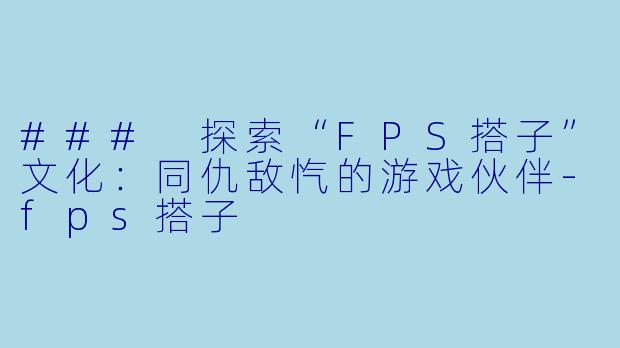 ### 探索“FPS搭子”文化：同仇敌忾的游戏伙伴-fps搭子