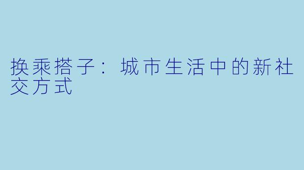 换乘搭子：城市生活中的新社交方式
