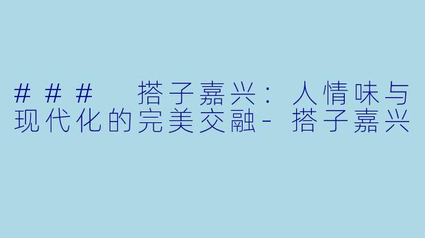 ### 搭子嘉兴：人情味与现代化的完美交融-搭子嘉兴