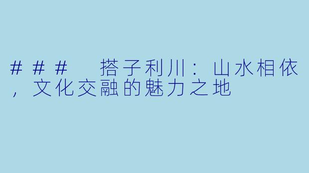 ### 搭子利川：山水相依，文化交融的魅力之地
