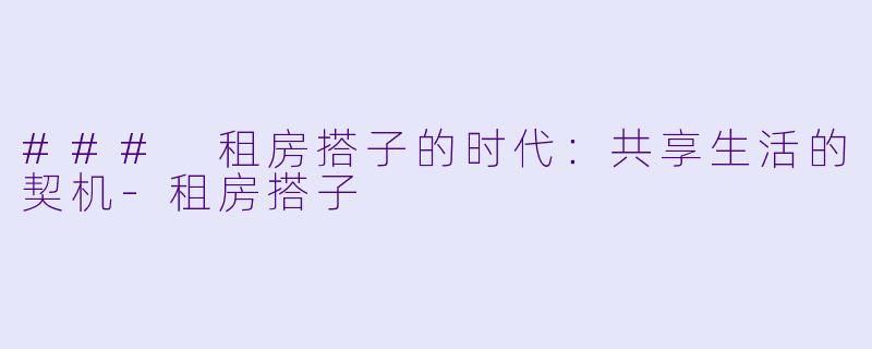 ### 租房搭子的时代：共享生活的契机-租房搭子