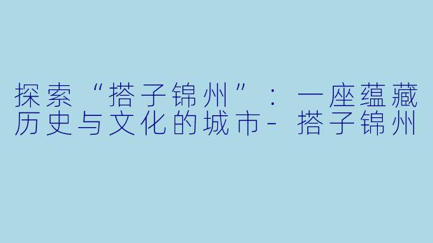 探索“搭子锦州”：一座蕴藏历史与文化的城市-搭子锦州