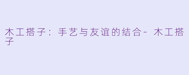 木工搭子:手艺与友谊的结合