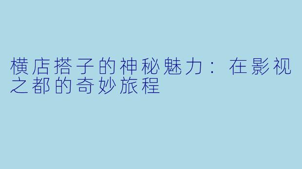横店搭子的神秘魅力：在影视之都的奇妙旅程