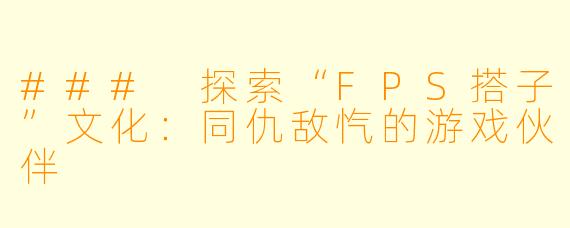 ### 探索“FPS搭子”文化:同仇敌忾的游戏伙伴