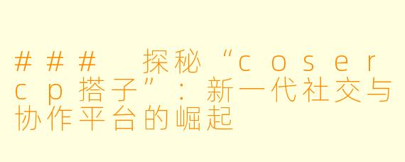 ### 探秘“cosercp搭子”:新一代社交与协作平台的崛起