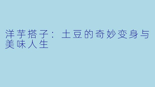 洋芋搭子：土豆的奇妙变身与美味人生