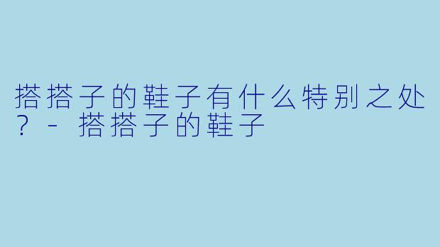 搭搭子的鞋子有什么特别之处？-搭搭子的鞋子