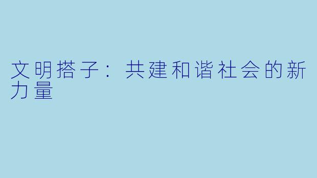 文明搭子：共建和谐社会的新力量