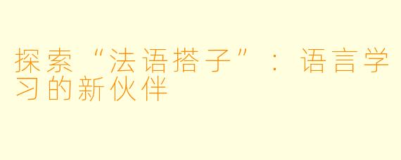 探索“法语搭子”：语言学习的新伙伴