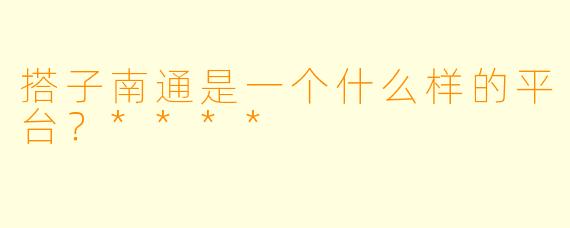 搭子南通是一个什么样的平台？****