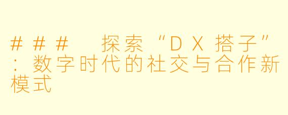 ### 探索“DX搭子”：数字时代的社交与合作新模式