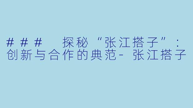 ### 探秘“张江搭子”：创新与合作的典范