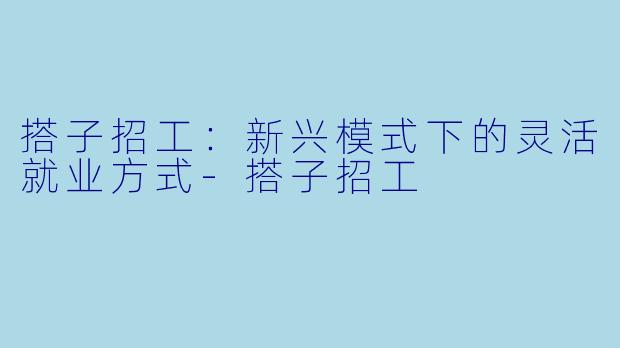 搭子招工:新兴模式下的灵活就业方式