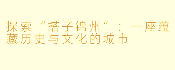探索“搭子锦州”:一座蕴藏历史与文化的城市