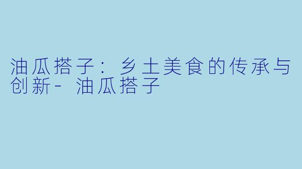 油瓜搭子:乡土美食的传承与创新