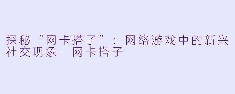 探秘“网卡搭子”：网络游戏中的新兴社交现象-网卡搭子