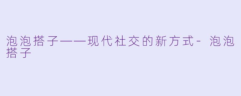 泡泡搭子——现代社交的新方式-泡泡搭子