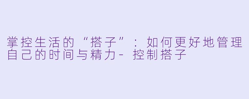 掌控生活的“搭子”：如何更好地管理自己的时间与精力-控制搭子