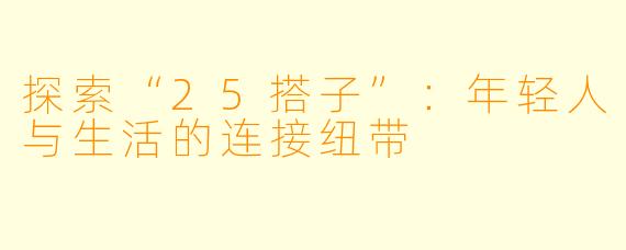 探索“25搭子”:年轻人与生活的连接纽带