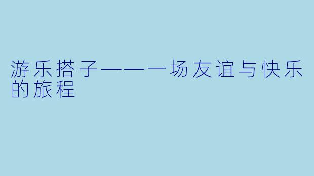 游乐搭子——一场友谊与快乐的旅程