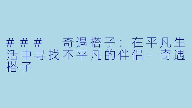 ### 奇遇搭子：在平凡生活中寻找不平凡的伴侣-奇遇搭子